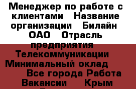 Менеджер по работе с клиентами › Название организации ­ Билайн, ОАО › Отрасль предприятия ­ Телекоммуникации › Минимальный оклад ­ 33 000 - Все города Работа » Вакансии   . Крым,Белогорск